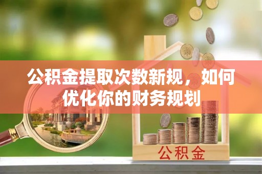 呼兰公积金提取次数新规，如何优化你的财务规划