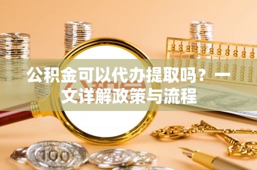 呼兰公积金可以代办提取吗？一文详解政策与流程