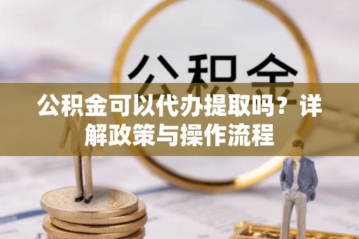 呼兰公积金可以代办提取吗？详解政策与操作流程