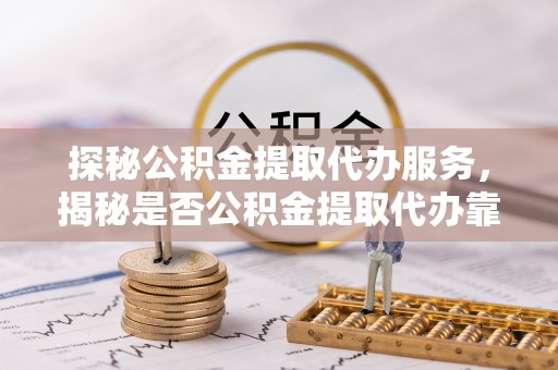 呼兰探秘公积金提取代办服务，揭秘是否公积金提取代办靠谱吗？