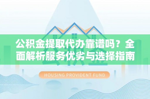 呼兰公积金提取代办靠谱吗？全面解析服务优劣与选择指南