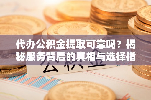 呼兰代办公积金提取可靠吗？揭秘服务背后的真相与选择指南