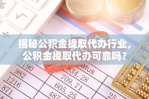 呼兰揭秘公积金提取代办行业，公积金提取代办可靠吗？