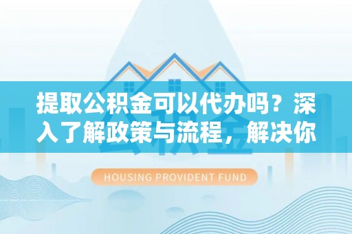 呼兰提取公积金可以代办吗？深入了解政策与流程，解决你的疑问