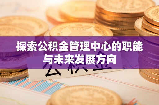 呼兰探索公积金管理中心的职能与未来发展方向