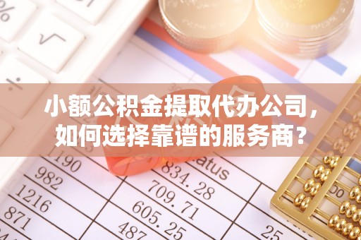 呼兰小额公积金提取代办公司，如何选择靠谱的服务商？