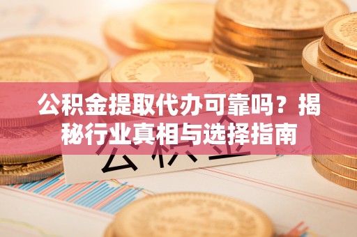 呼兰公积金提取代办可靠吗？揭秘行业真相与选择指南