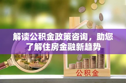 呼兰解读公积金政策咨询，助您了解住房金融新趋势