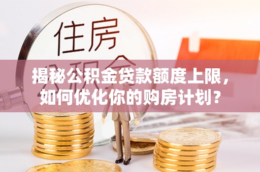 呼兰揭秘公积金贷款额度上限，如何优化你的购房计划？