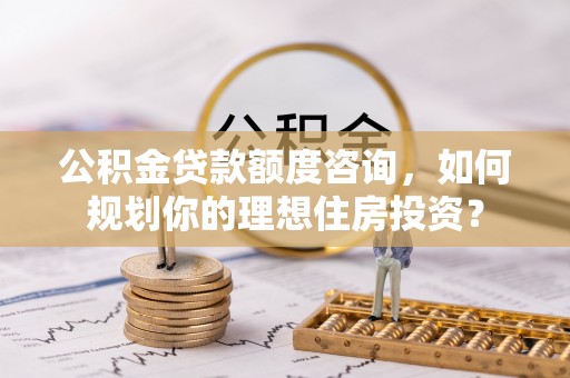 呼兰公积金贷款额度咨询，如何规划你的理想住房投资？