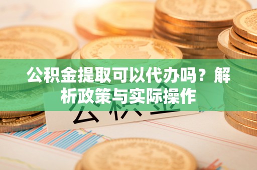 呼兰公积金提取可以代办吗？解析政策与实际操作