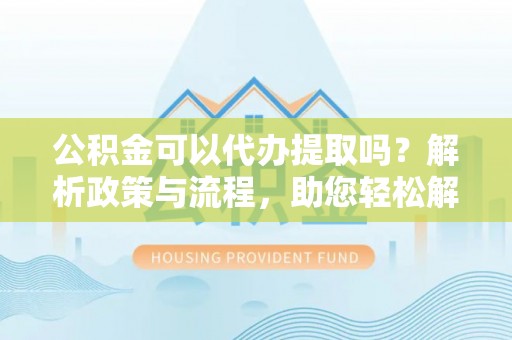 呼兰公积金可以代办提取吗？解析政策与流程，助您轻松解决疑问