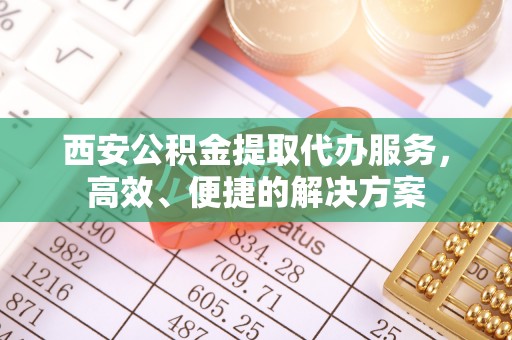 呼兰西安公积金提取代办服务，高效、便捷的解决方案