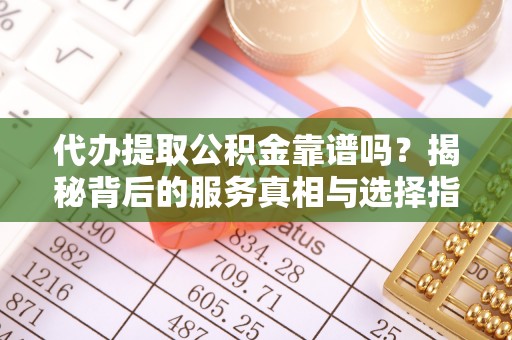 呼兰代办提取公积金靠谱吗？揭秘背后的服务真相与选择指南