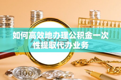 呼兰如何高效地办理公积金一次性提取代办业务