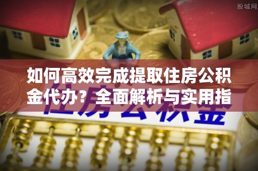 呼兰如何高效完成提取住房公积金代办？全面解析与实用指南