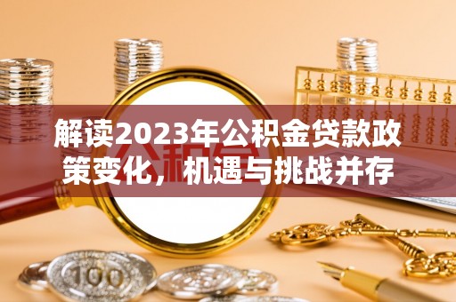 呼兰解读2023年公积金贷款政策变化，机遇与挑战并存