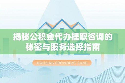 呼兰揭秘公积金代办提取咨询的秘密与服务选择指南