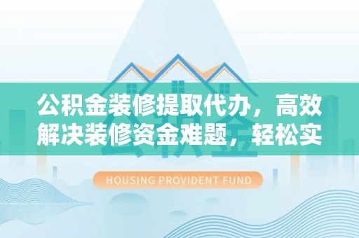 呼兰公积金装修提取代办，高效解决装修资金难题，轻松实现家居梦想