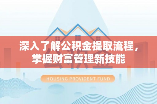 呼兰深入了解公积金提取流程，掌握财富管理新技能