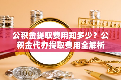 呼兰公积金提取费用知多少？公积金代办提取费用全解析