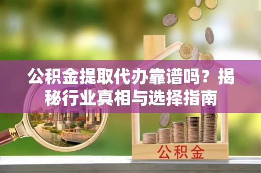 呼兰公积金提取代办靠谱吗？揭秘行业真相与选择指南