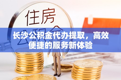 呼兰长沙公积金代办提取，高效便捷的服务新体验