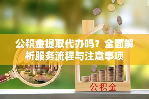 呼兰公积金提取代办吗？全面解析服务流程与注意事项