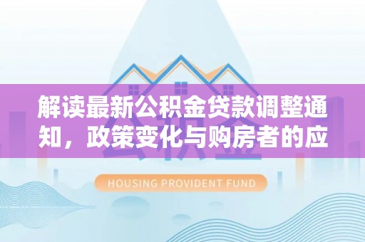 呼兰解读最新公积金贷款调整通知，政策变化与购房者的应对策略