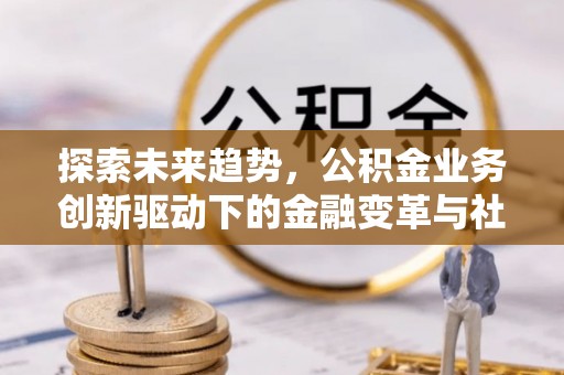 呼兰探索未来趋势，公积金业务创新驱动下的金融变革与社会价值