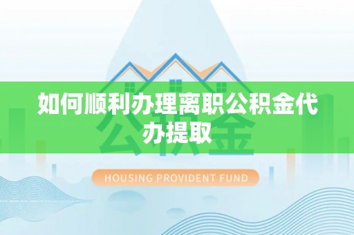 呼兰如何顺利办理离职公积金代办提取