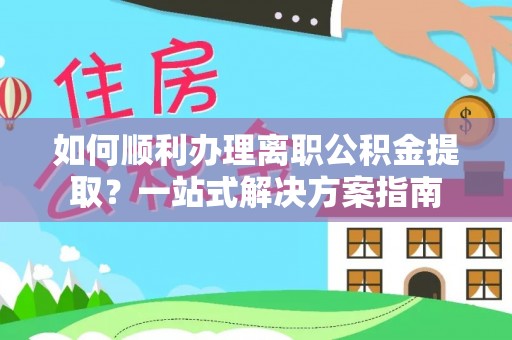 呼兰如何顺利办理离职公积金提取？一站式解决方案指南