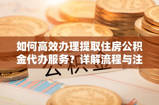 呼兰如何高效办理提取住房公积金代办服务？详解流程与注意事项