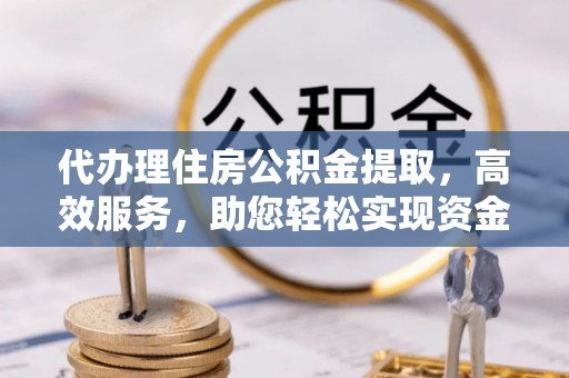 呼兰代办理住房公积金提取，高效服务，助您轻松实现资金流转