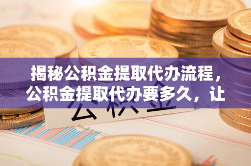 呼兰揭秘公积金提取代办流程，公积金提取代办要多久，让你心中有数