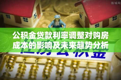 呼兰公积金贷款利率调整对购房成本的影响及未来趋势分析