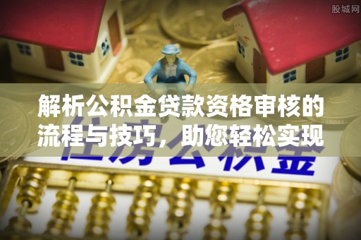 呼兰解析公积金贷款资格审核的流程与技巧，助您轻松实现购房梦