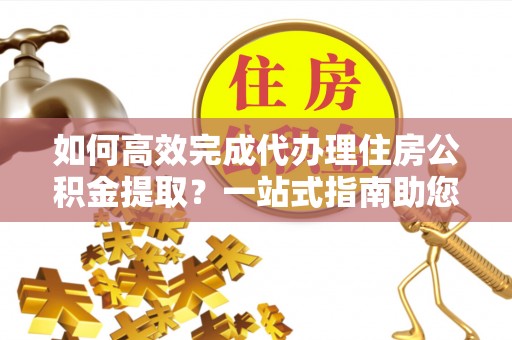 呼兰如何高效完成代办理住房公积金提取？一站式指南助您轻松搞定