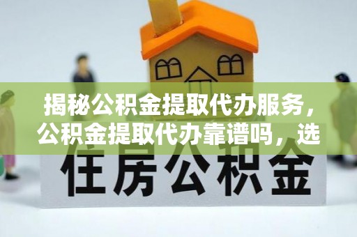 呼兰揭秘公积金提取代办服务，公积金提取代办靠谱吗，选择需谨慎