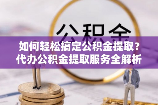 呼兰如何轻松搞定公积金提取？代办公积金提取服务全解析