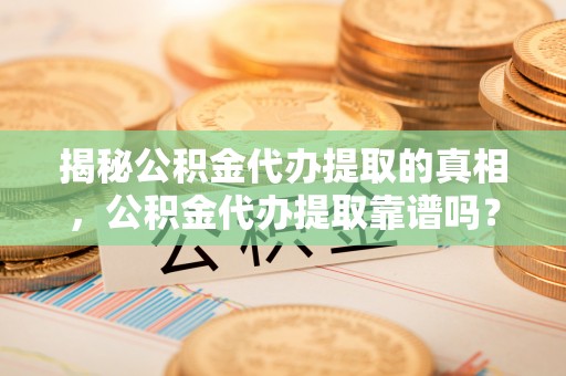 呼兰揭秘公积金代办提取的真相，公积金代办提取靠谱吗？你需要知道这些关键点