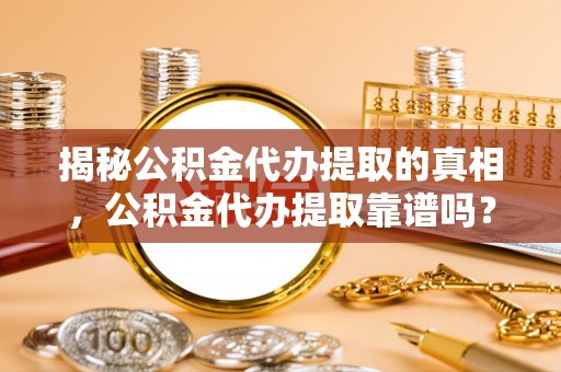 呼兰揭秘公积金代办提取的真相，公积金代办提取靠谱吗？