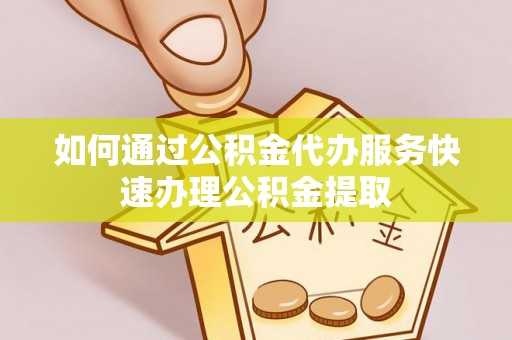 呼兰如何通过公积金代办服务快速办理公积金提取