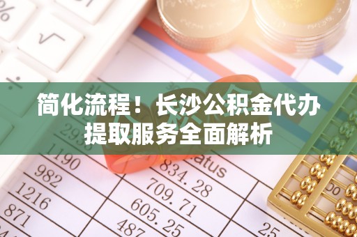 呼兰简化流程！长沙公积金代办提取服务全面解析