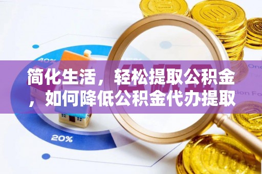 呼兰简化生活，轻松提取公积金，如何降低公积金代办提取的费用？