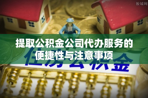 呼兰提取公积金公司代办服务的便捷性与注意事项