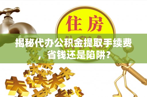 呼兰揭秘代办公积金提取手续费，省钱还是陷阱？