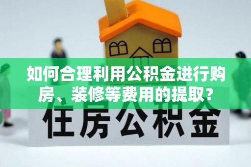 呼兰如何合理利用公积金进行购房、装修等费用的提取？