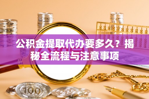呼兰公积金提取代办要多久？揭秘全流程与注意事项