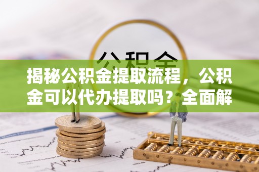 呼兰揭秘公积金提取流程，公积金可以代办提取吗？全面解析与操作指南
